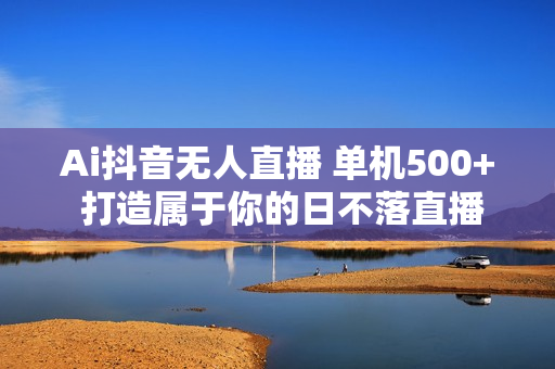 Ai抖音无人直播 单机500+ 打造属于你的日不落直播间 长期稳定项目 感兴