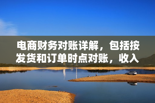 电商财务对账详解，包括按发货和订单时点对账，收入、退款、成本、费用