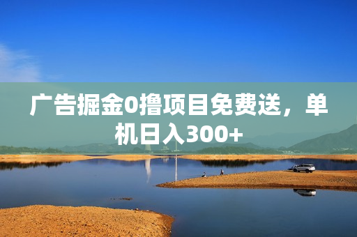 广告掘金0撸项目免费送，单机日入300+
