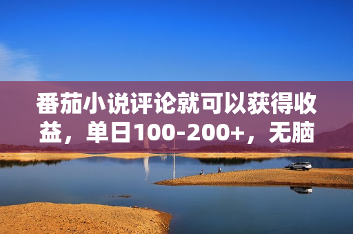 番茄小说评论就可以获得收益，单日100-200+，无脑复制粘贴就行