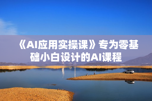《AI应用实操课》专为零基础小白设计的AI课程
