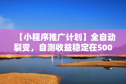 【小程序推广计划】全自动裂变，自测收益稳定在500-2000+