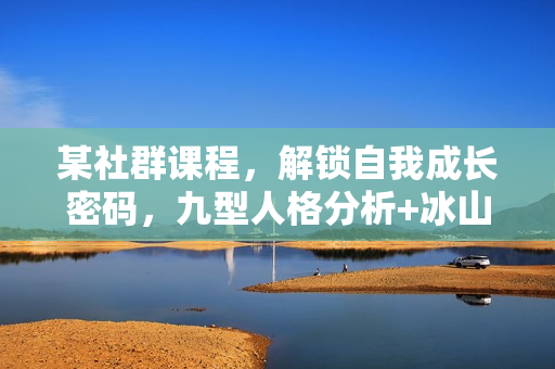 某社群课程，解锁自我成长密码，九型人格分析+冰山理论，让你更懂自己
