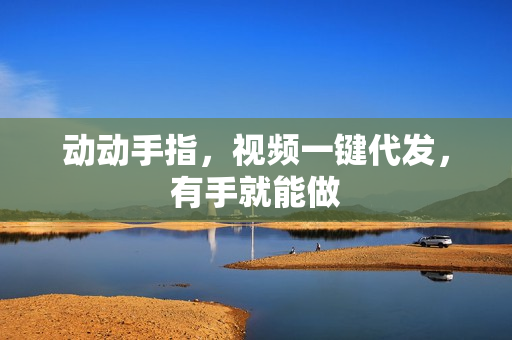 动动手指，视频一键代发，有手就能做