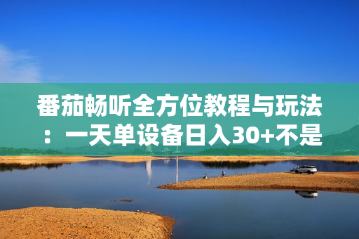 番茄畅听全方位教程与玩法：一天单设备日入30+不是问题