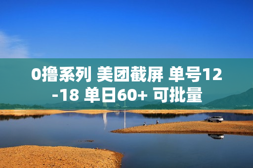 0撸系列 美团截屏 单号12-18 单日60+ 可批量