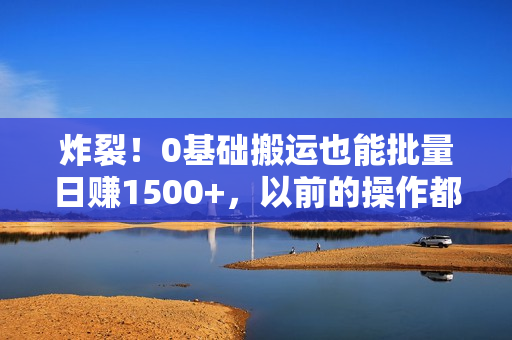 炸裂！0基础搬运也能批量日赚1500+，以前的操作都白做了！