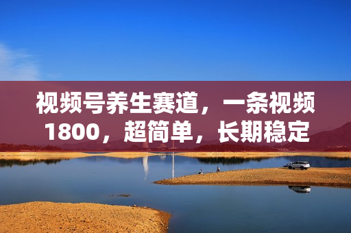视频号养生赛道，一条视频1800，超简单，长期稳定可做，月入3w+不是梦