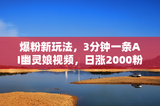 爆粉新玩法，3分钟一条AI幽灵娘视频，日涨2000粉丝，多种变现方式