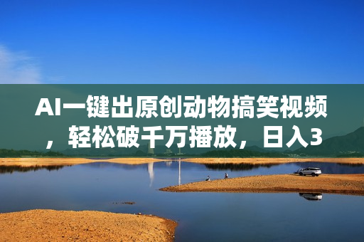 AI一键出原创动物搞笑视频，轻松破千万播放，日入3000+ 看完就会