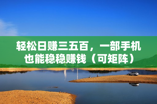 轻松日赚三五百，一部手机也能稳稳赚钱（可矩阵）