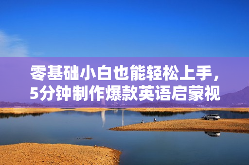 零基础小白也能轻松上手，5分钟制作爆款英语启蒙视频，月入5000+