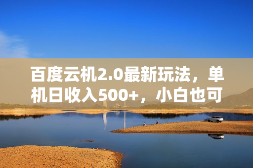 百度云机2.0最新玩法，单机日收入500+，小白也可轻松上手！！！