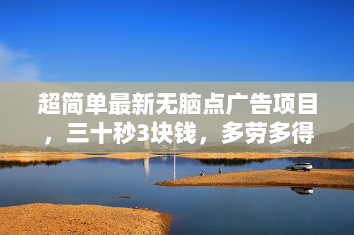超简单最新无脑点广告项目，三十秒3块钱，多劳多得，日收益轻松300+，