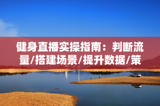 健身直播实操指南：判断流量/搭建场景/提升数据/策划内容/打造高效直播间