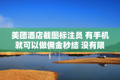 美团酒店截图标注员 有手机就可以做佣金秒结 没有限制
