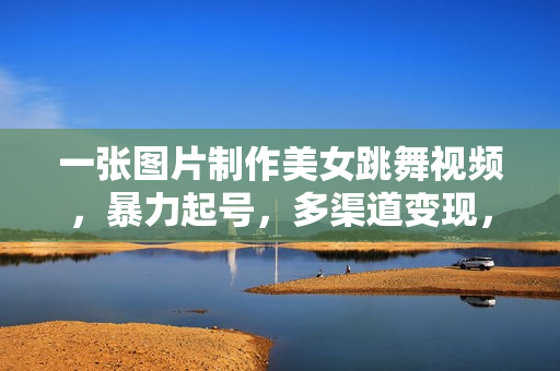 一张图片制作美女跳舞视频，暴力起号，多渠道变现，所有工具全免费，新