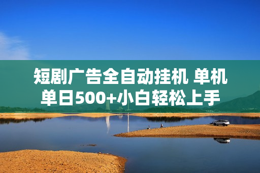 短剧广告全自动挂机 单机单日500+小白轻松上手