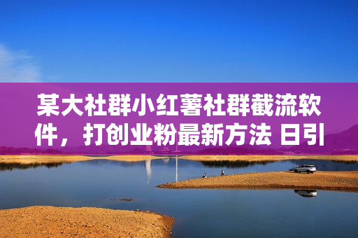 某大社群小红薯社群截流软件，打创业粉最新方法 日引500+创业，粉单日
