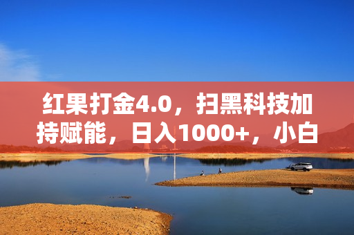 红果打金4.0，扫黑科技加持赋能，日入1000+，小白当天见收益