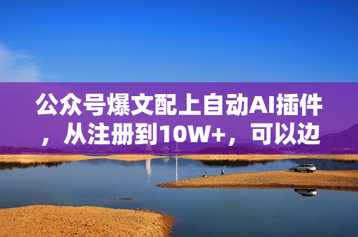 公众号爆文配上自动AI插件，从注册到10W+，可以边旅游边赚钱了