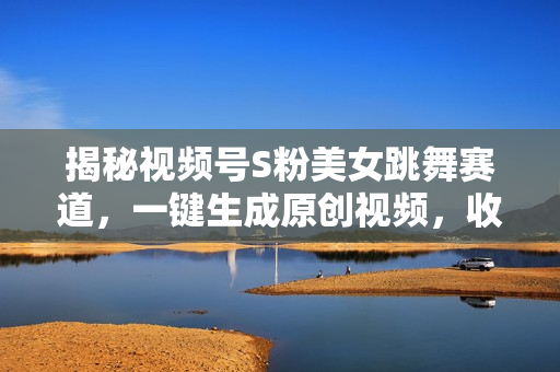 揭秘视频号S粉美女跳舞赛道，一键生成原创视频，收益翻倍！