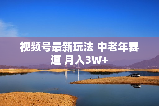 视频号最新玩法 中老年赛道 月入3W+