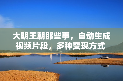大明王朝那些事，自动生成视频片段，多种变现方式 日入1000+ 看完就会
