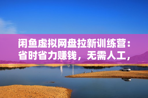 闲鱼虚拟网盘拉新训练营：省时省力赚钱，无需人工，自动发货，7天赚800