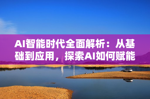 AI智能时代全面解析：从基础到应用，探索AI如何赋能生活与职场变革