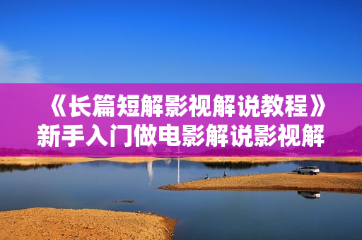 《长篇短解影视解说教程》新手入门做电影解说影视解说