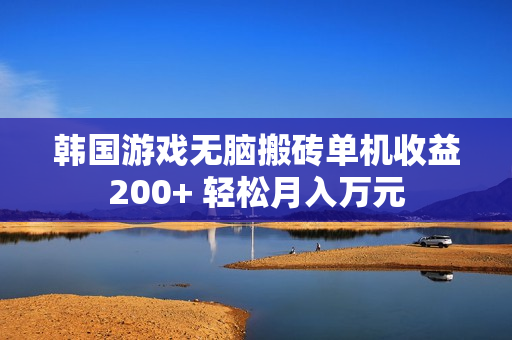 韩国游戏无脑搬砖单机收益200+ 轻松月入万元