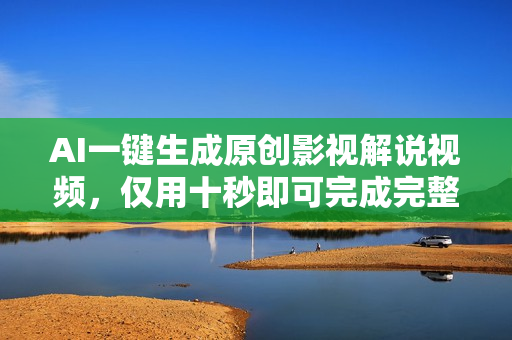 AI一键生成原创影视解说视频，仅用十秒即可完成完整视频，多平台发布，