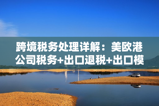 跨境税务处理详解：美欧港公司税务+出口退税+出口模式一网打尽