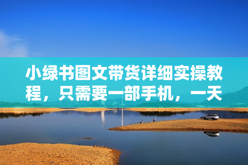 小绿书图文带货详细实操教程，只需要一部手机，一天收入500+，轻松变现