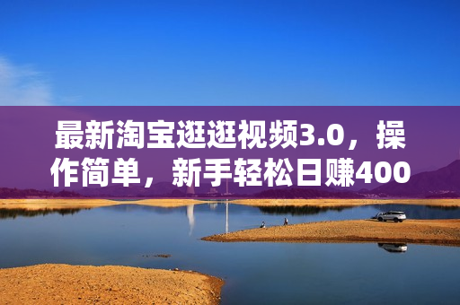 最新淘宝逛逛视频3.0，操作简单，新手轻松日赚400+，可白嫖好物，小白