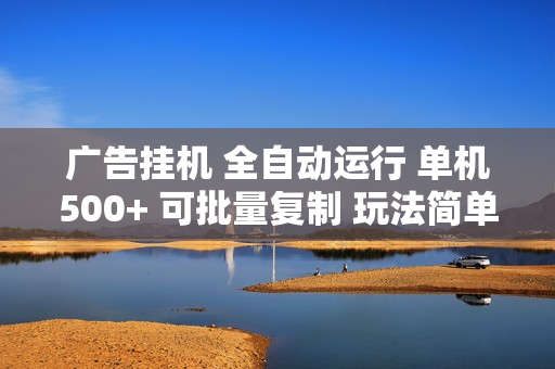广告挂机 全自动运行 单机500+ 可批量复制 玩法简单 小白新手上手简单 
