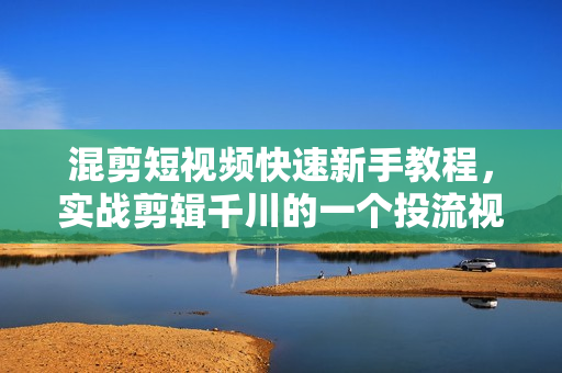 混剪短视频快速新手教程，实战剪辑千川的一个投流视频，过审过原创