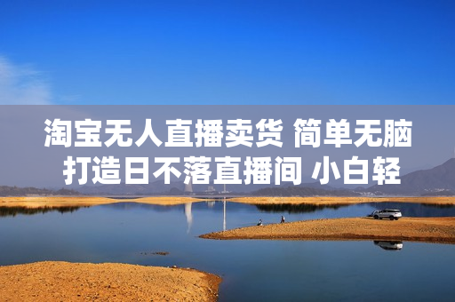 淘宝无人直播卖货 简单无脑 打造日不落直播间 小白轻松上手，日入1000+