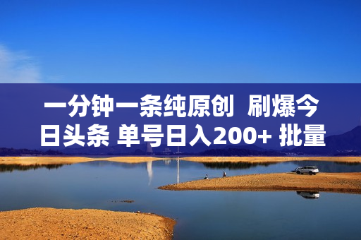 一分钟一条纯原创  刷爆今日头条 单号日入200+ 批量日入2000+