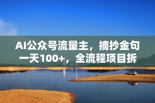 AI公众号流量主，摘抄金句一天100+，全流程项目拆解！