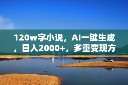 120w字小说，AI一键生成，日入2000+，多重变现方式