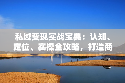 私域变现实战宝典：认知、定位、实操全攻略，打造商业闭环新生态