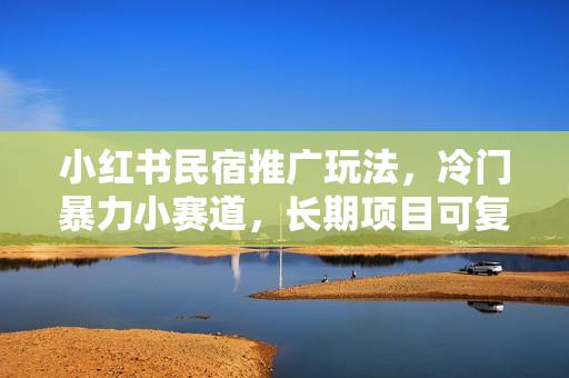 小红书民宿推广玩法，冷门暴力小赛道，长期项目可复制矩阵玩法拆解