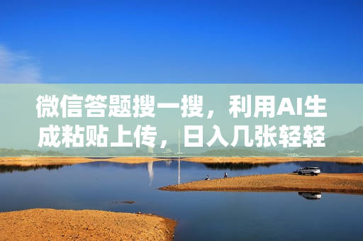 微信答题搜一搜，利用AI生成粘贴上传，日入几张轻轻松松