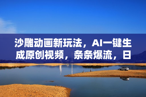沙雕动画新玩法，AI一键生成原创视频，条条爆流，日入2000+，多重变现方式