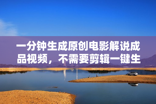 一分钟生成原创电影解说成品视频，不需要剪辑一键生成，日入3000+