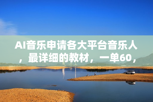 AI音乐申请各大平台音乐人，最详细的教材，一单60，第一天25单，日入2000+