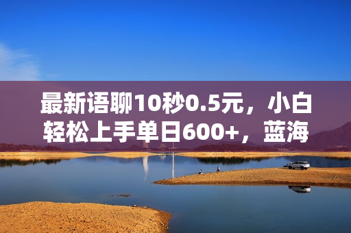 最新语聊10秒0.5元，小白轻松上手单日600+，蓝海项目