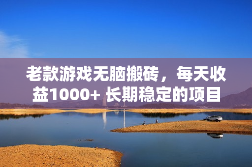 老款游戏无脑搬砖，每天收益1000+ 长期稳定的项目